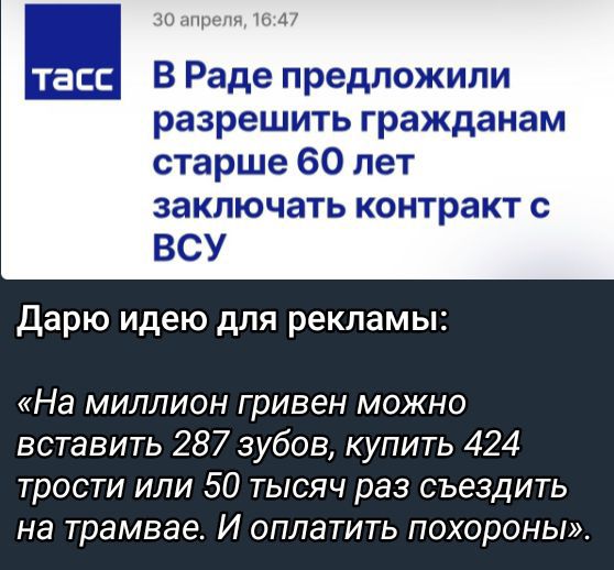 В Раде предложили разрешить гражданам старше 60 лет заключать контракт с ВСУ
Дарю идею для рекламы:
«На миллион гривен можно вставить 287 зубов, купить 424 трости или 50 тысяч раз съездить на трамвае. И оплатить похороны».  