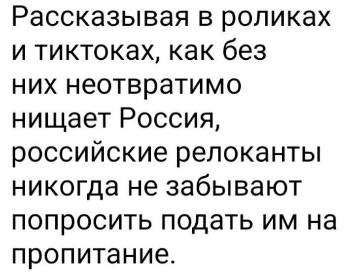 Рассказывая в роликах и тектоках, как без них неотвратимо нищает Россия, российские релоканты никогда не забывают попросить подать им на пропитание.