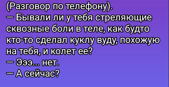 (Разговор по телефону). — Бывали ли у тебя стреляющие сквозные боли в теле, как будто кто-то сделал куклу вуду, похожую на тебя, и колет ее? — Эээ… нет. — А сейчас?