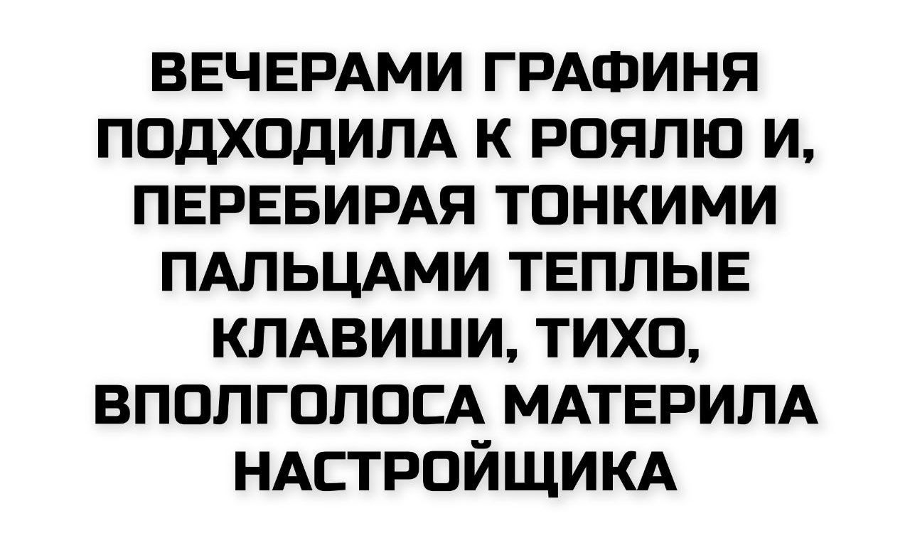 ВЕЧЕРАМИ ГРАФИНЯ ПОДХОДИЛА К РОЯЛЮ И, ПЕРЕБИРАЯ ТОНКИМИ ПАЛЬЦАМИ ТЕПЛЫЕ КЛАВИШИ, ТИХО, ВПОЛГОЛОСА МАТЕРИЛА НАСТРОЙЩИКА