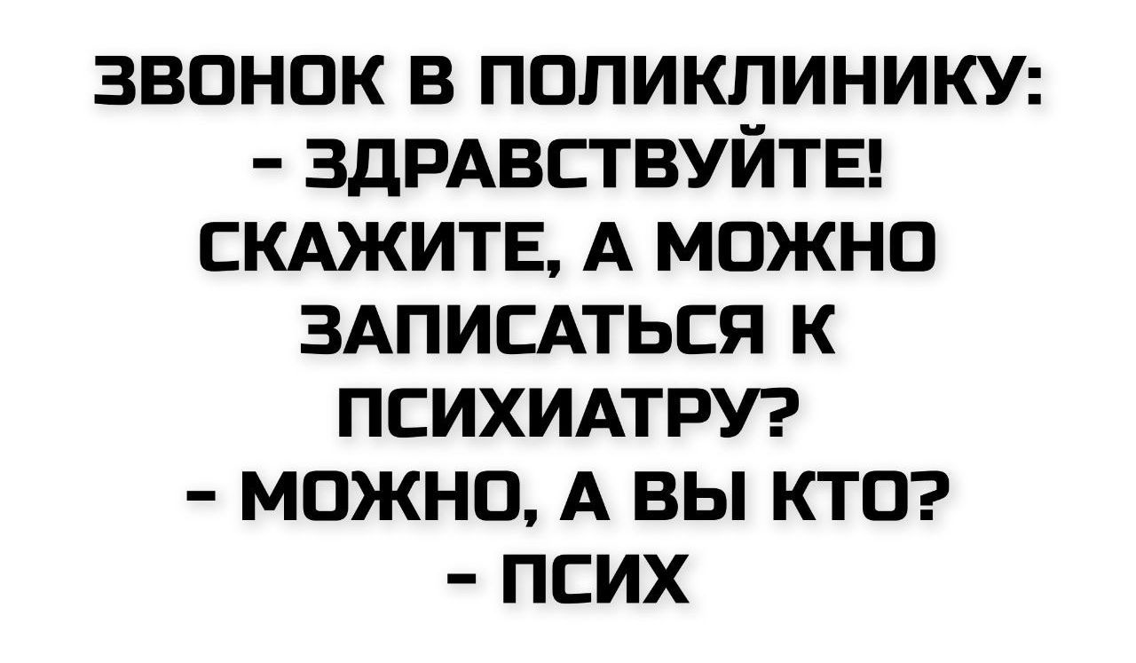 ЗВОНОК В ПОЛИКЛИНИКУ:
- ЗДРАВСТВУЙТЕ!
СКАЖИТЕ, А МОЖНО
ЗАПИСАТЬСЯ К
ПСИХИАТРУ?
- МОЖНО, А ВЫ КТО?
- ПСИХ