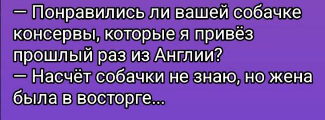 — Понравились ли вашей собачке консервы, которые я привёз прошлый раз из Англии?
— Насчёт собачки не знаю, но жена была в восторге...