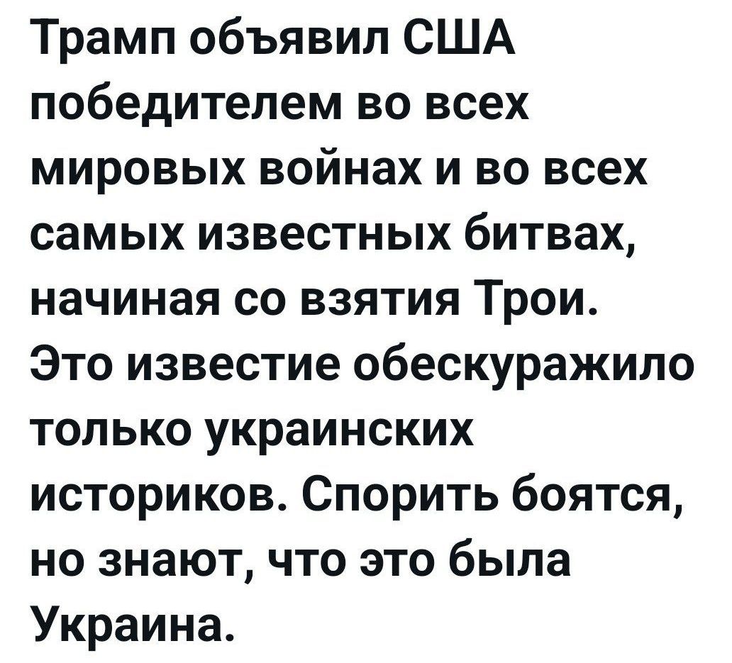 Трамп объявил США победителем во всех мировых войнах и во всех самых известных битвах, начиная со взятия Трои. Это известие обескуражило только украинских историков. Спорить боятся, но знают, что это была Украина.