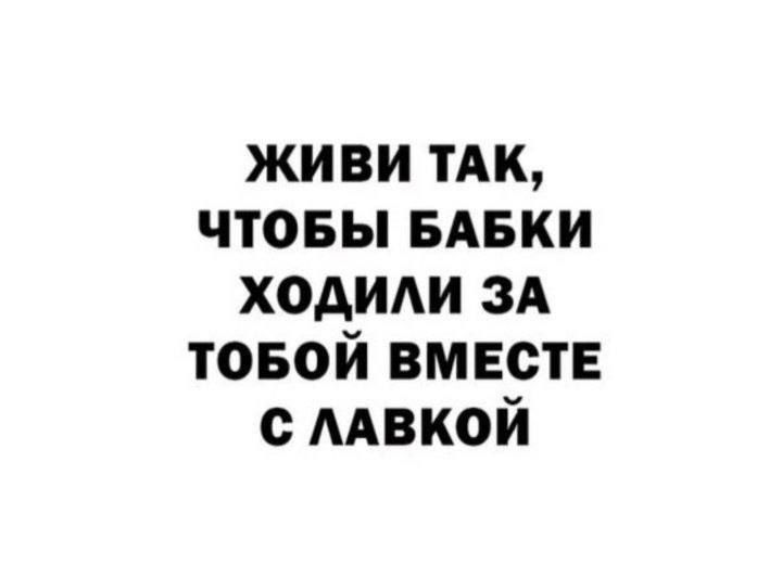ЖИВИ ТАК, ЧТОБЫ БАБКИ ХОДИЛИ ЗА ТОБОЙ ВМЕСТЕ С ЛАВКОЙ