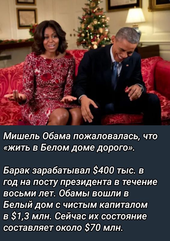 Мишель Обама пожаловалась, что «жить в Белом доме дорого». Барак зарабатывал $400 тыс. в год на посту президента в течение восьми лет. Обамы вошли в Белый дом с чистым капиталом в $1,3 млн. Сейчас их состояние составляет около $70 млн.
