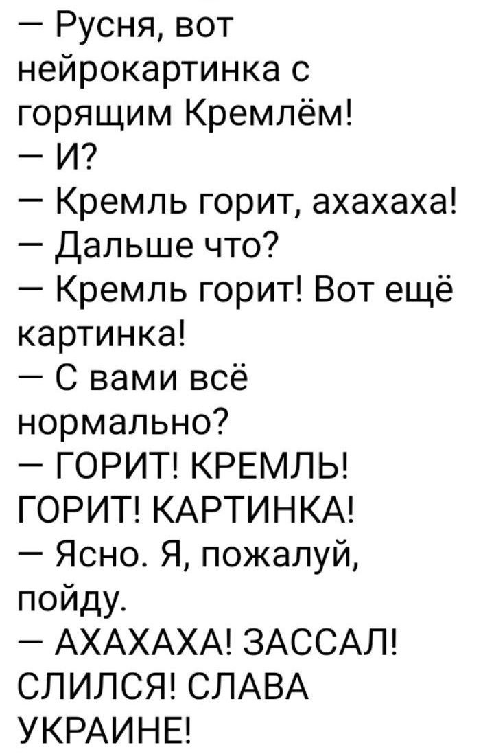 — Русня, вот нейрокартинка с горящим Кремлём!  
— И?  
— Кремль горит, ахахаха!  
— Дальше что?  
— Кремль горит! Вот ещё картинка!  
— С вами всё нормально?  
— ГОРИТ! КРЕМЛЬ!  
ГОРИТ! КАРТИНКА!  
— Ясно. Я, пожалуй, пойду.  
— АХАХА! ЗАССАЛ! СЛИЛСЯ! СЛАВА УКРАИНЕ!