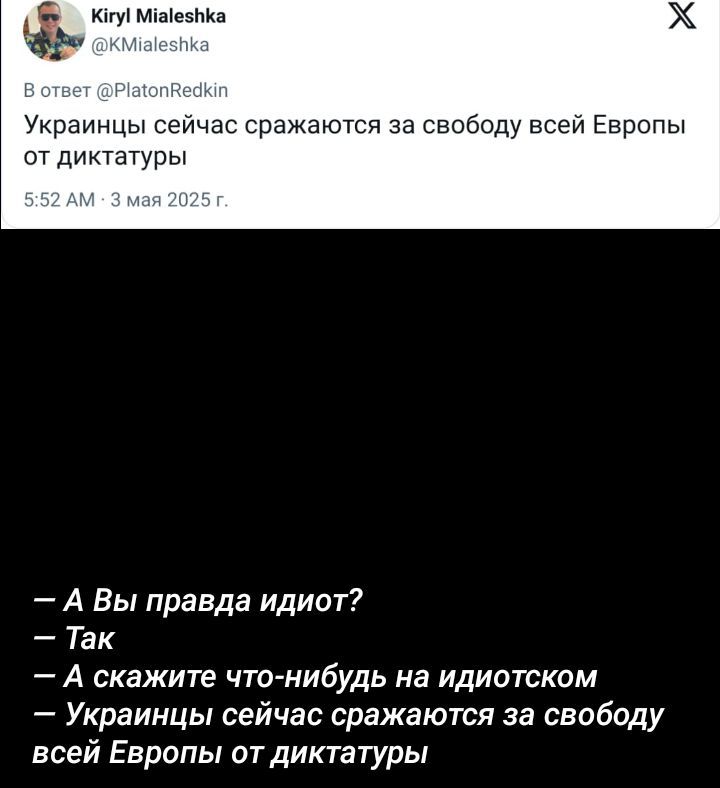 Украинцы сейчас сражаются за свободу всей Европы от диктатуры
— А Вы правда идиот?
— Так
— А скажите что-нибудь на идиотском
— Украинцы сейчас сражаются за свободу всей Европы от диктатуры