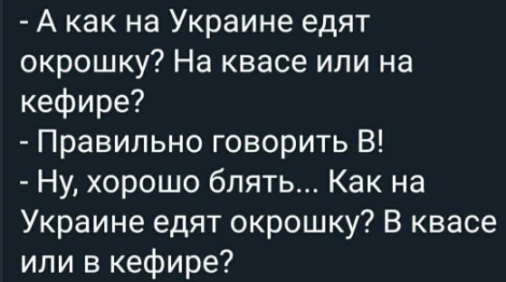 - А как на Украине едят окрошку? На квасе или на кефире?
- Правильно говорит В!
- Ну, хорошо блять... Как на Украине едят окрошку? В квасе или в кефире?