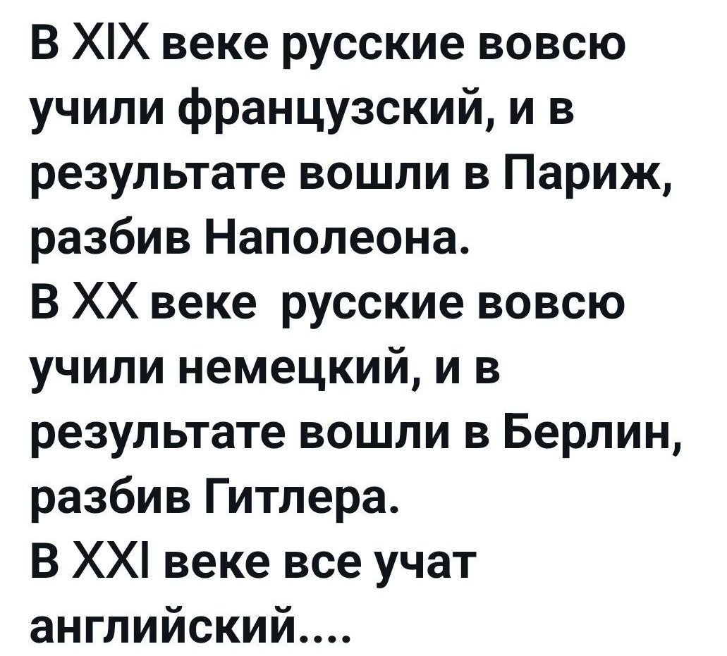 В XIX веке русские вовсе учили французский, и в результате вошли в Париж, разбив Наполеона.
В XX веке русские вовсе учили немецкий, и в результате вошли в Берлин, разбив Гитлера.
В XXI веке все будут учить английский....