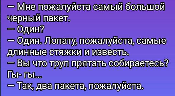 — Мне пожалуйста самый большой черный пакет.
— Один?
— Один. Лопату, пожалуйста, самые длинные стяжки и известь.
— Вы что труп прятать собираетесь?
Гы-гы...
— Так, два пакета, пожалуйста.