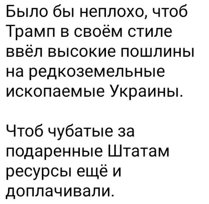 Было бы неплохо, чтобы Трамп в своём стиле ввёл высокие пошлины на редкоземельные ископаемые Украины.
Чтобы чубатые за подаренные Штатам ресурсы ещё и доплачивали.