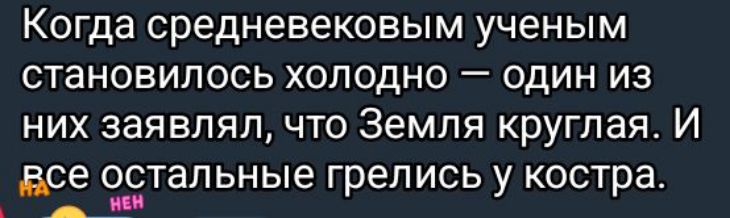 Когда средневековым учёным становилось холодно — один из них заявлял, что Земля круглая. И все остальные грелись у костра.