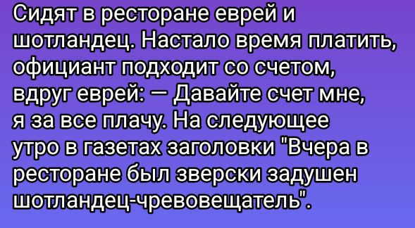 Сидят в ресторане еврей и шотландец. Настало время платить, официант подходит со счётом, вдруг еврей: — Давайте счет мне, я за все плачу. На следующее утро в газетах заголовки 