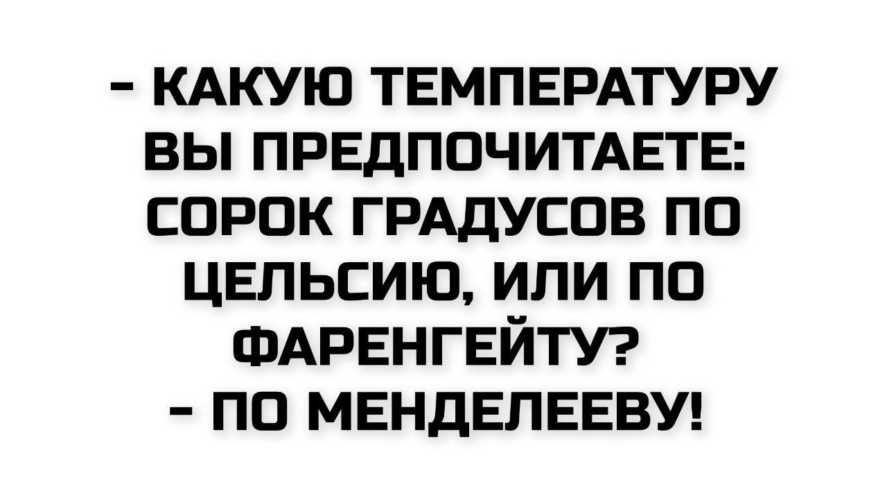 - Какую температуру вы предпочитаете: сорок градусов по Цельсию, или по Фаренгейту? - По Менделееву!