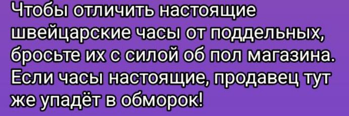 Чтобы отличить настоящие швейцарские часы от поддельных, бросьте их с силой об пол магазина. Если часы настоящие, продавец тут же упадёт в обморок!