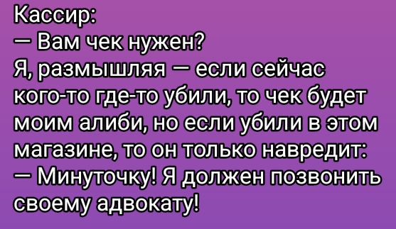 Кассир:
— Вам чек нужен?
Я, размышляя — если сейчас кого-то где-то убили, то чек будет моим алиби, но если убили в этом магазине, то он только навредит:
— Минуточку! Я должен позвонить своему адвокату!