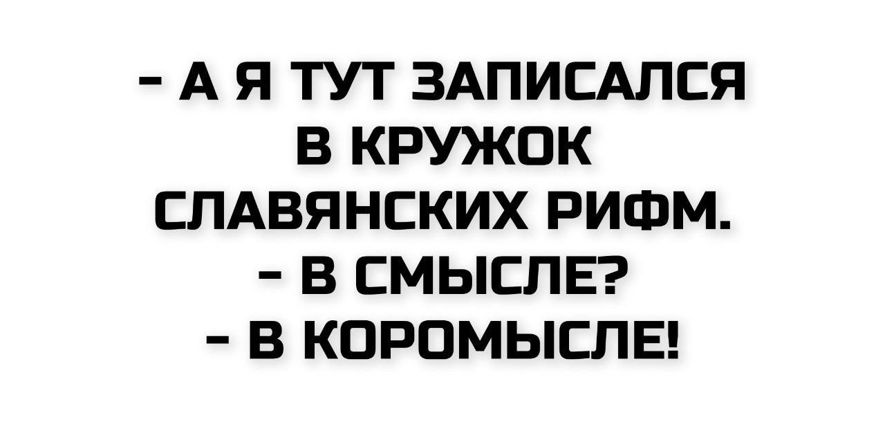А Я ТУТ ЗАПИСАЛСЯ В КРУЖОК СЛАВЯНСКИХ РИФМ.
- В СМЫСЛЕ?
- В КОРОМЫСЛЕ!