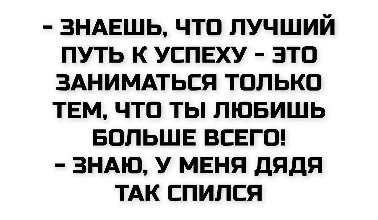 – ЗНАЕШЬ, ЧТО ЛУЧШИЙ ПУТЬ К УСПЕХУ – ЭТО ЗАНИМАТЬСЯ ТОЛЬКО ТЕМ, ЧТО ТЫ ЛЮБИШЬ БОЛЬШЕ ВСЕГО!  
– ЗНАЮ, У МЕНЯ ДЯДЯ ТАК СПИЛСЯ