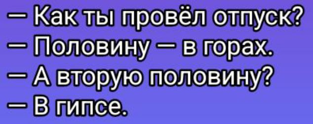 — Как ты провёл отпуск? — Половину — в горах. — А вторую половину? — В гипсе.