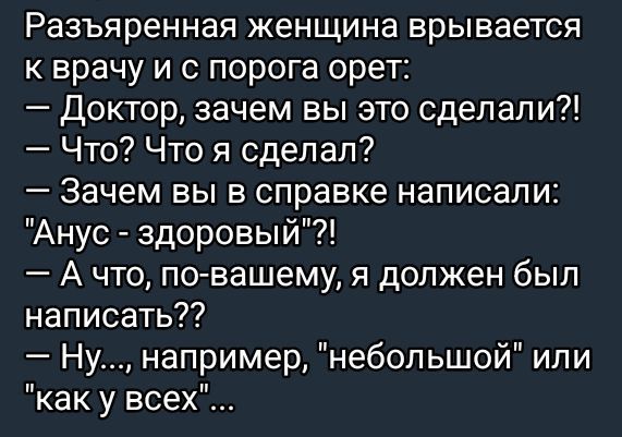 Разъяренная женщина врывается к врачу и с порога орет: — Доктор, зачем вы это сделали?! — Что? Что я сделал? — Зачем вы в справке написали: 