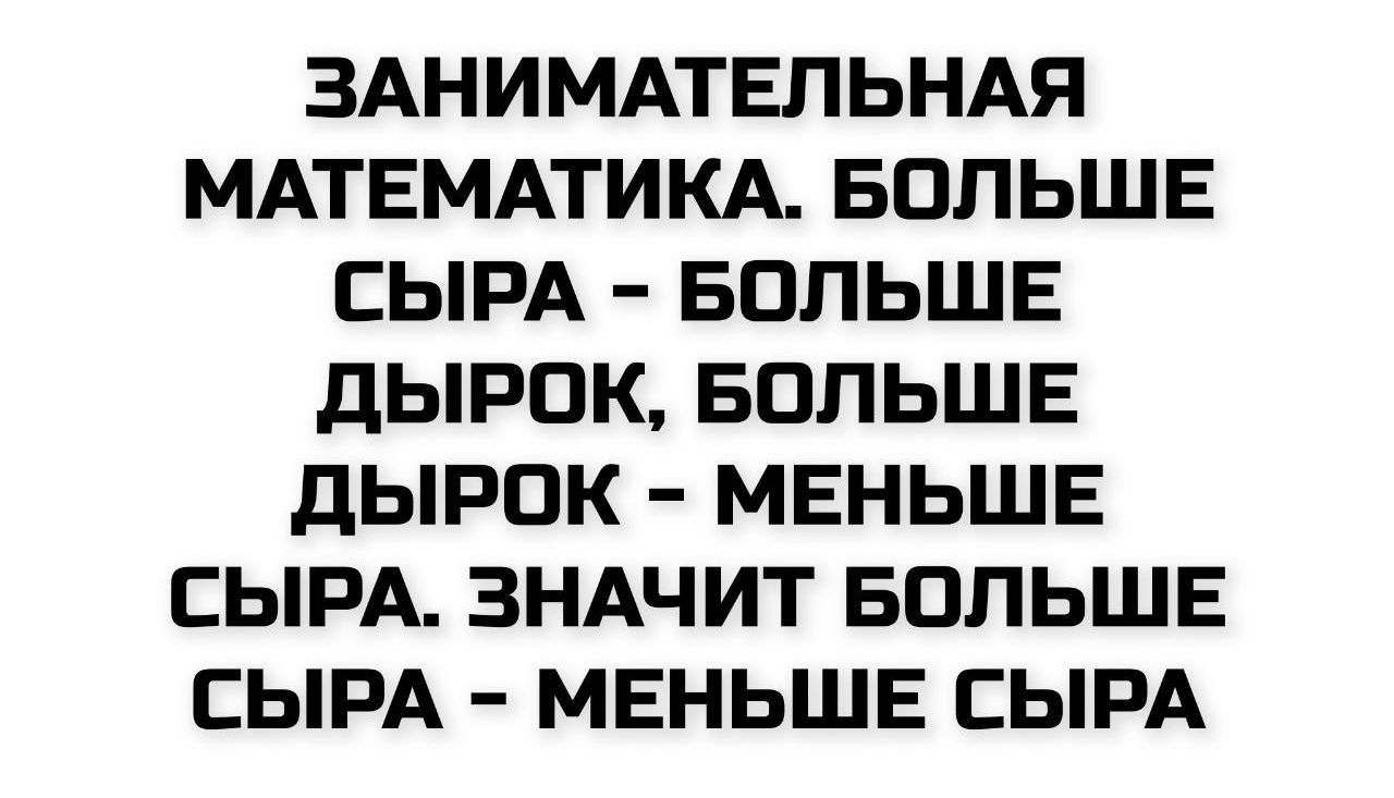 ЗАНИМАТЕЛЬНАЯ МАТЕМАТИКА. БОЛЬШЕ СЫРА - БОЛЬШЕ ДЫРОК, БОЛЬШЕ ДЫРОК - МЕНЬШЕ СЫРА. ЗНАЧИТ БОЛЬШЕ СЫРА - МЕНЬШЕ СЫРА.