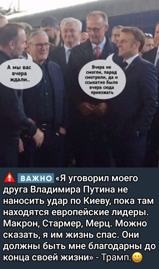 А мы вас вчера ждали..
Вчера не смогли, парад смотрели, да и сыкь было вчера сюда приезжать

Важно «Я уговорил моего друга Владимира Путина не наносить удар по Киеву, пока там находятся европейские лидеры. Макрон, Стармер, Мерц. Можно сказать, я им жизнь спас. Они должны быть мне благодарны до конца своей жизни» - Трамп.