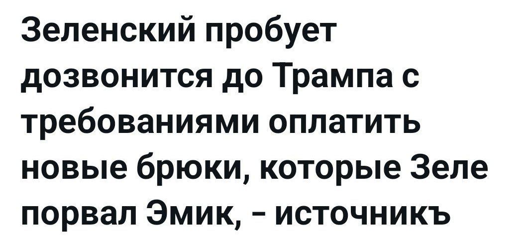 Зеленский пробует дозвониться до Трампа с требованиями оплатить новые брюки, которые Зеле порвал Эмик, – источник