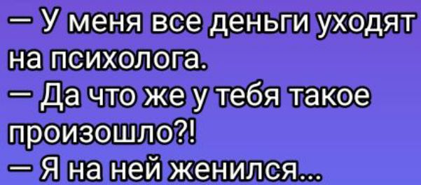— У меня все деньги уходят на психолога.
— Да что же у тебя такое произошло?!
— Я на ней женился...
