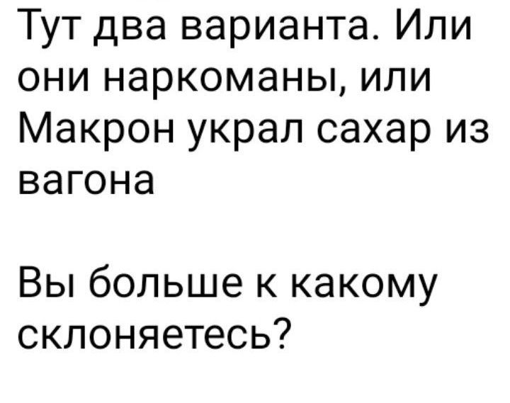 Тут два варианта. Или они наркоманы, или Макрон украл сахар из вагона
Вы больше к какому склоняетесь?