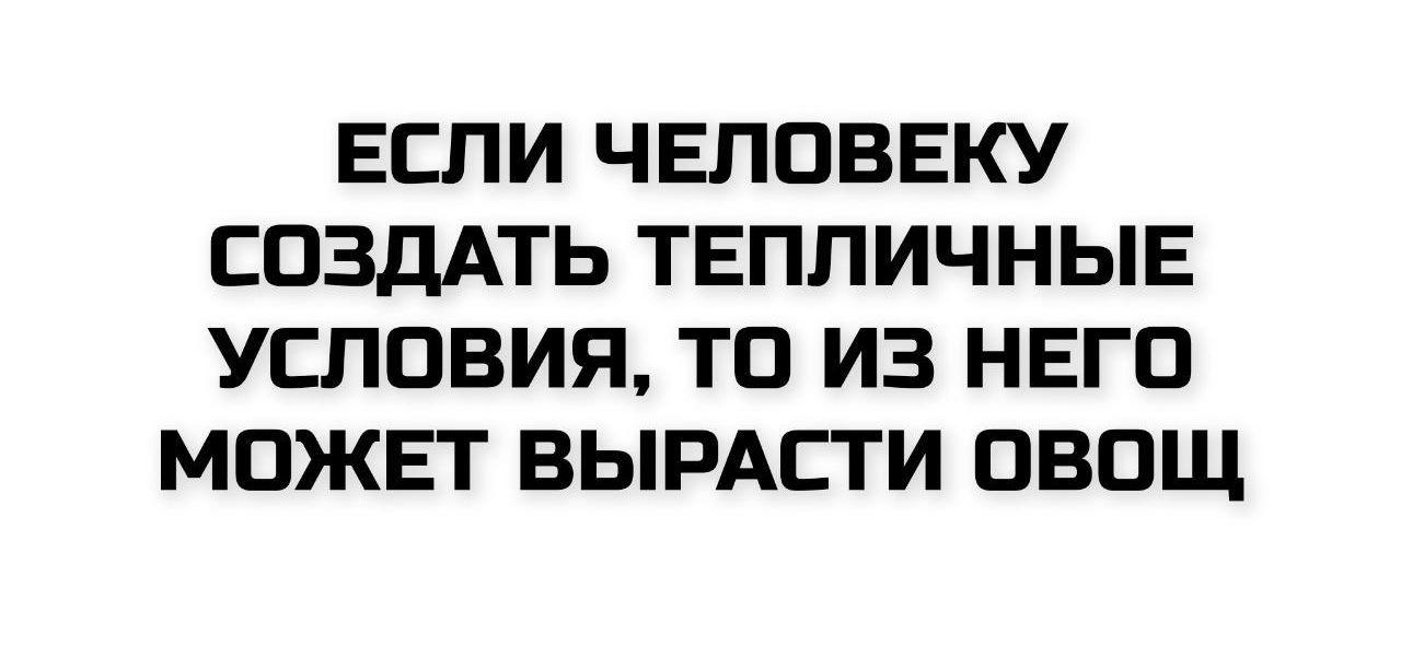 ЕСЛИ ЧЕЛОВЕКУ СОЗДАТЬ ТЕПЛИЧНЫЕ УСЛОВИЯ, ТО ИЗ НЕГО МОЖЕТ ВЫРАСТИ ОВОЩ