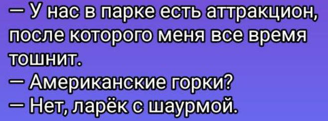 — У нас в парке есть аттракцион, после которого меня все время тошнит.
— Американские горки?
— Нет, ларёк с шаурмой.