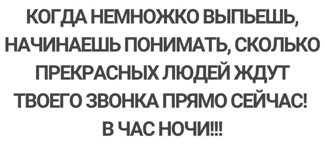 КОГДА НЕМНОЖКО ВЫПЬЕШЬ, НАЧИНАЕШЬ ПОНИМАТЬ, СКОЛЬКО ПРЕКРАСНЫХ ЛЮДЕЙ ЖДУТ ТВОЕГО ЗВОНКА ПРЯМО СЕЙЧАС! В ЧАС НОЧИ!!!