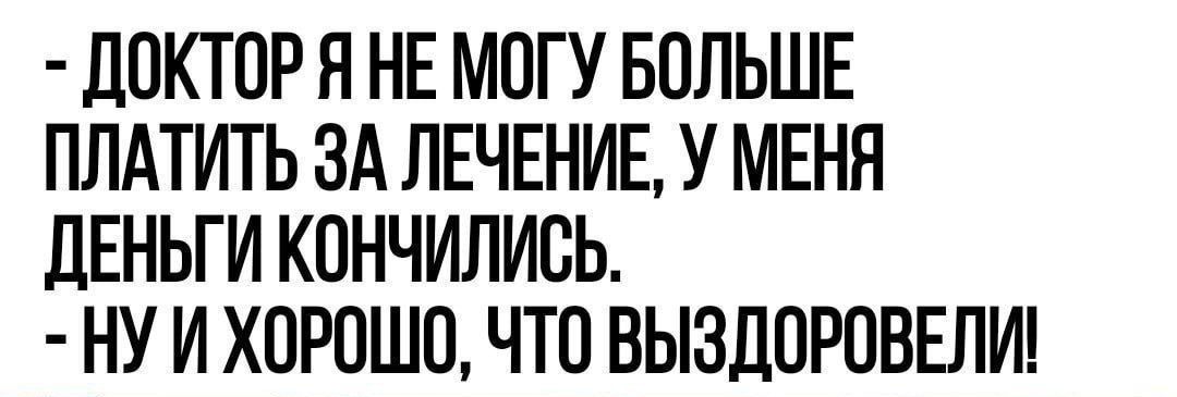 Доктор я не могу больше платить за лечение, у меня деньги кончились.
Ну и хорошо, что выздоровели!