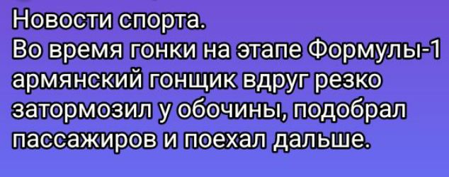 Новости спорта.
Во время гонки на этапе Формулы-1 армянский гонщик вдруг резко затормозил у обочины, подобрал пассажиров и поехал дальше.