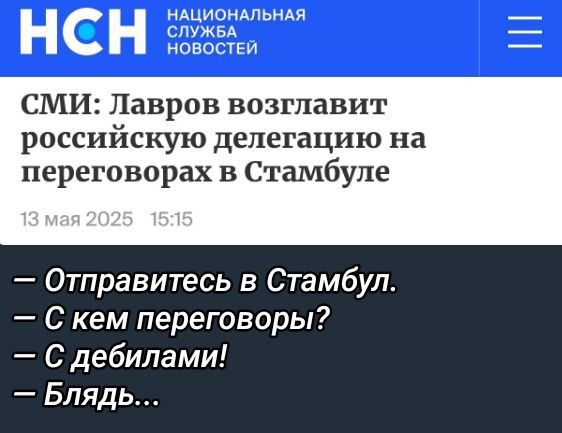 СМИ: Лавров возглавит российскую делегацию на переговорах в Стамбуле
13 мая 2025 15:15
— Отправьтесь в Стамбул.
— С кем переговоры?
— С дебилами!
— Блядь...