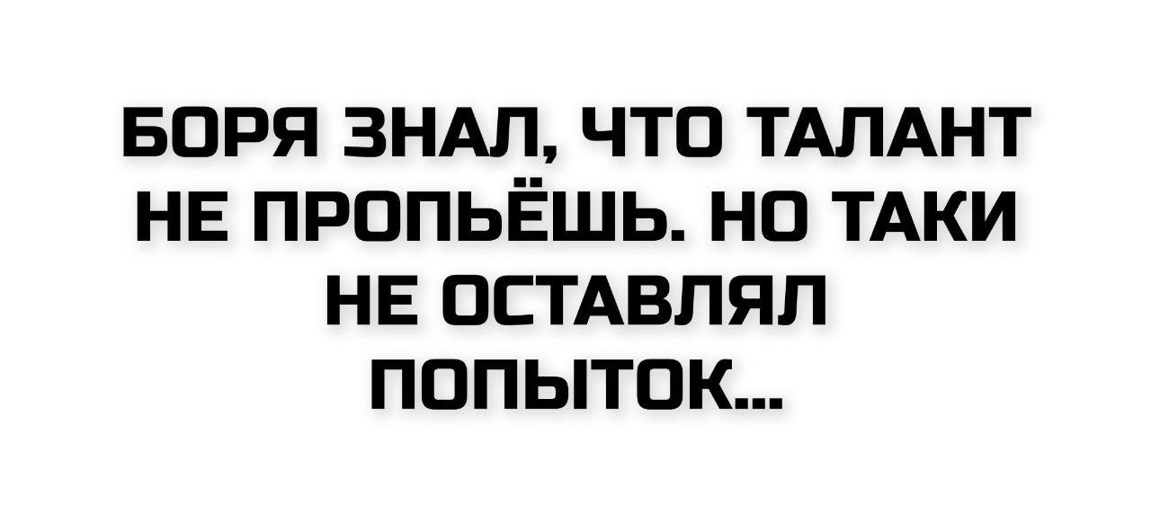 БОРА ЗНАЛ, ЧТО ТАЛАНТ НЕ ПРОПЬЁШЬ. НО ТАКИ НЕ ОСТАВЛЯЛ ПОПЫТОК...