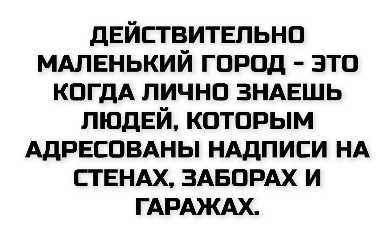 ДЕЙСТВИТЕЛЬНО МАЛЕНЬКИЙ ГОРОД - ЭТО КОГДА ЛИЧНО ЗНАЕШЬ ЛЮДЕЙ, КОТОРЫМ АДРЕСОВАНЫ НАДПИСИ НА СТЕНАХ, ЗАБОРАХ И ГАРАЖАХ.