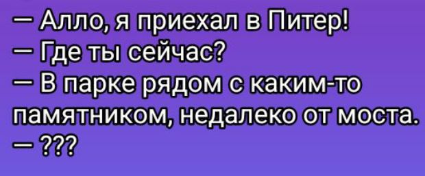 — Алло, я приехал в Питер!
— Где ты сейчас?
— В парке рядом с каким-то памятником, недалеко от моста.
— ???