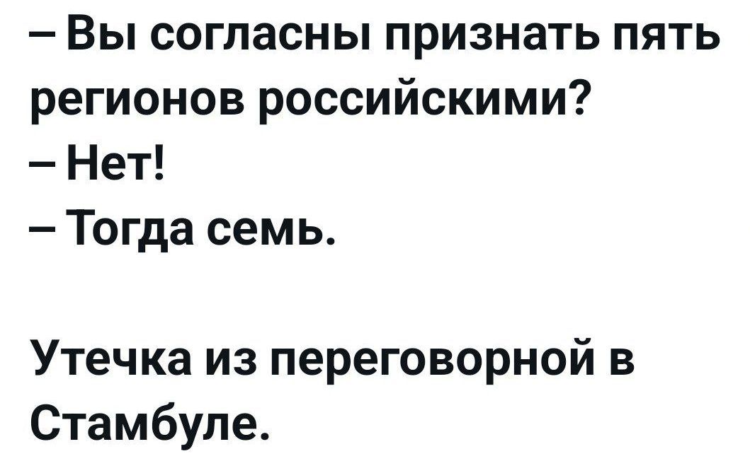 – Вы согласны признать пять регионов российскими? 
– Нет! 
– Тогда семь. 

Утечка из переговорной в Стамбуле.