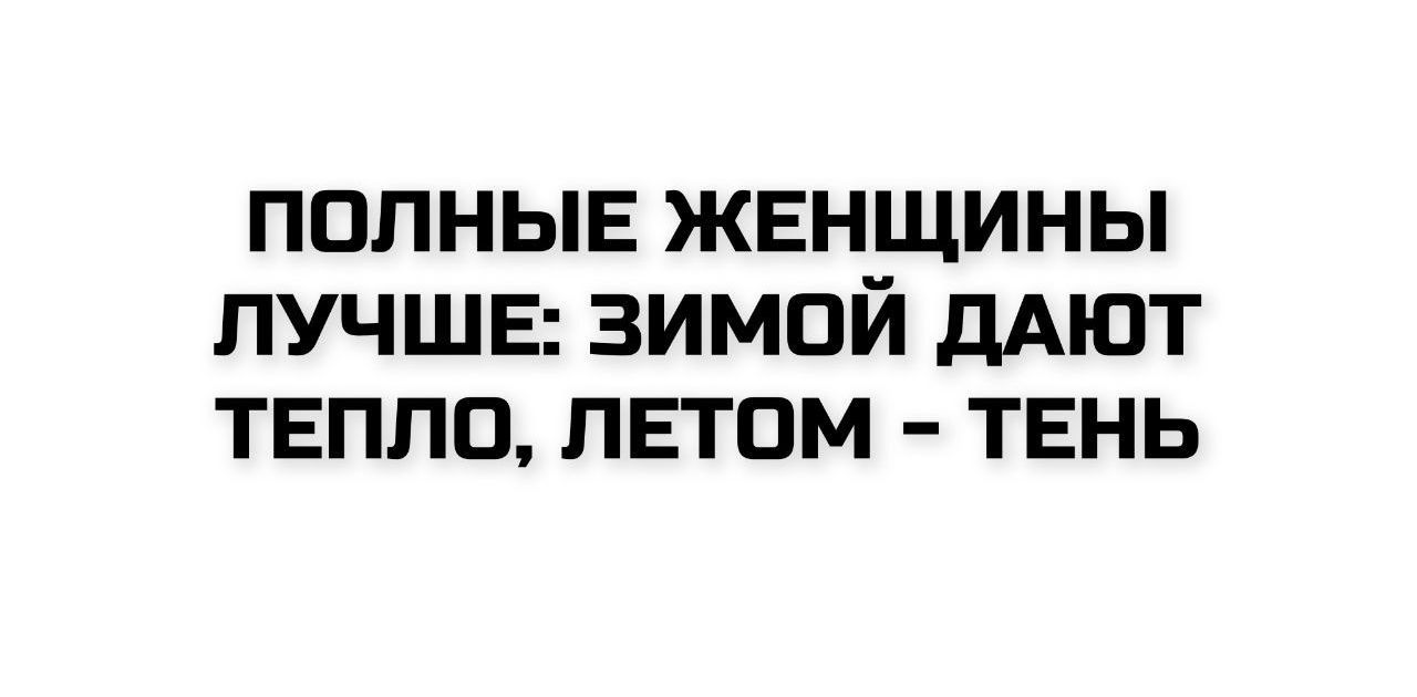 ПОЛНЫЕ ЖЕНЩИНЫ ЛУЧШЕ: ЗИМОЙ ДАЮТ ТЕПЛО, ЛЕТОМ - ТЕНЬ