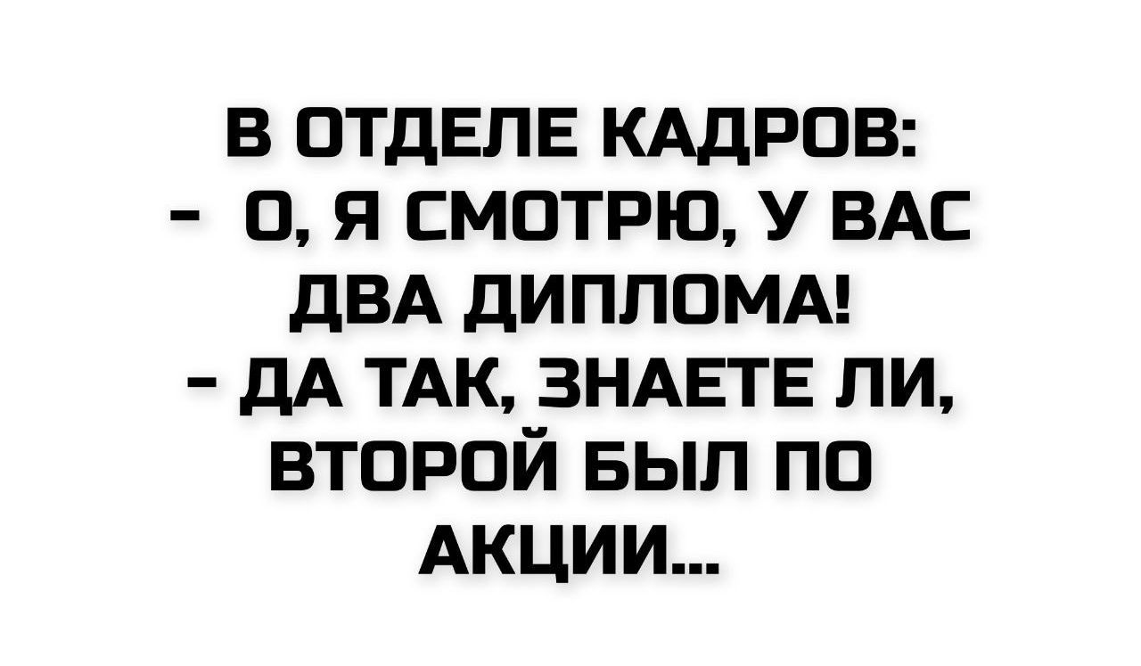 В ОТДЕЛЕ КАДРОВ:
- О, Я СМОТРЮ, У ВАС ДВА ДИПЛОМА!
- ДА ТАК, ЗНАЕТЕ ЛИ, ВТОРОЙ БЫЛ ПО АКЦИИ...
