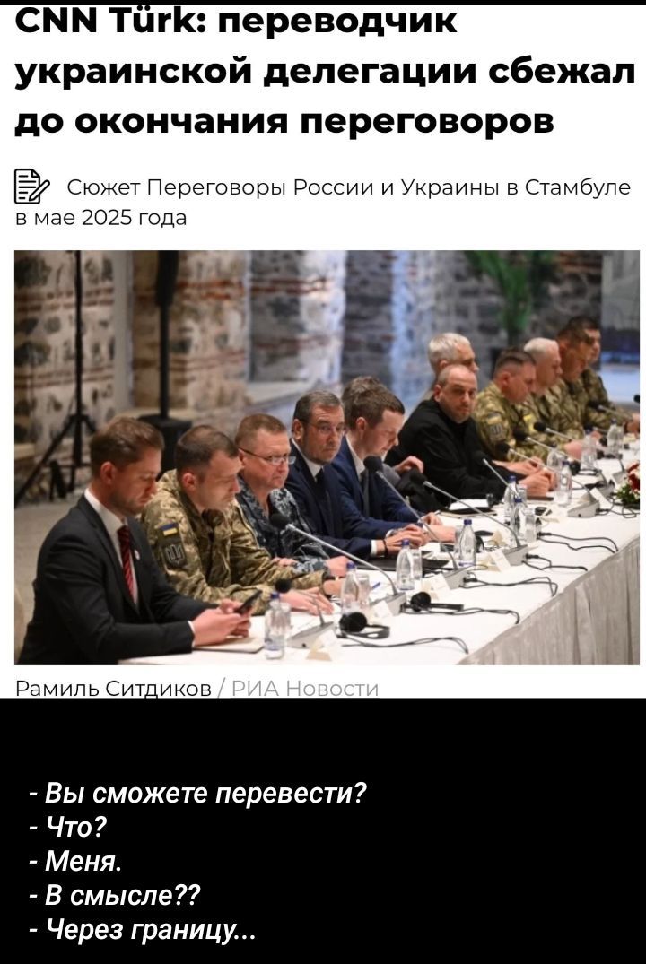 CNN Türk: переводчик украинской делегации сбежал до окончания переговоров
Сюжет Переговоры России и Украины в Стамбуле в мае 2025 года
- Вы сможете перевести?
- Что?
- Меня.
- В смысле??
- Через границу...