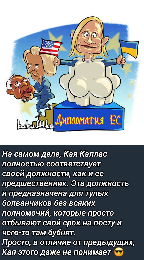 На самом деле, Кая Каллас полностью соответствует своей должности, как и ее предшественник. Эта должность и предназначена для тупых болванчиков без всяких полномочий, которые просто отбывают свой срок на посту и чего-то там бунтят. Просто, в отличие от предыдущих, Кая этого даже не понимает 😎
