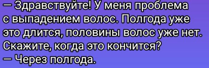 — Здравствуйте! У меня проблема с выпадением волос. Полгода уже это длится, половины волос уже нет. Скажите, когда это кончится? — Через полгода.
