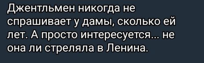 Джентльмен никогда не спрашивает у дамы, сколько ей лет. А просто интересуется... не она ли стреляла в Ленина.