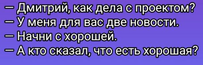 — Дмитрий, как дела с проектом? — У меня для вас две новости. — Начни с хорошей. — А кто сказал, что есть хорошая?