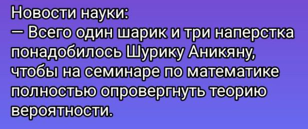 Новости науки:
— Всего один шарик и три наперстка понадобилось Шурику Аникину, чтобы на семинаре по математике полностью опровергнуть теорию вероятности.