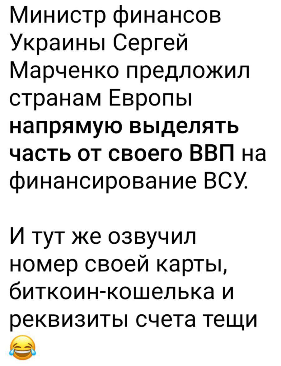 Министр финансоров Украины Сергей Марченко предложил странам Европы напрямую выделять часть от своего ВВП на финансирование ВСУ.

И тут же озвучил номер своей карты, биткойн-кошелька и реквизиты счета тещи 😂