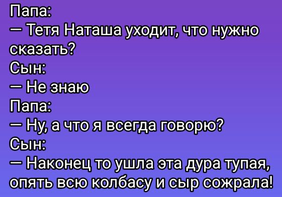 Папа:
— Тетя Наташа уходит, что нужно сказать?
Сын:
— Не знаю
Папа:
— Ну, а что я всегда говорю?
Сын:
— Наконец то ушла эта дура тупая, опять всю колбасу и сыр сожрала!