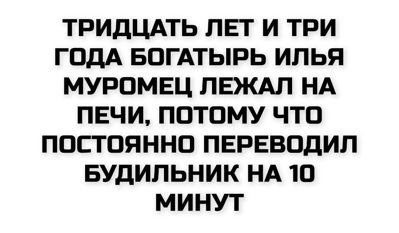 ТРИДЦАТЬ ЛЕТ И ТРИ ГОДА БОГАТЫРЬ ИЛЬЯ МУРОМЕЦ ЛЕЖАЛ НА ПЕЧИ, ПОТОМУ ЧТО ПОСТОЯННО ПЕРЕВОДИЛ БУДИЛЬНИК НА 10 МИНУТ